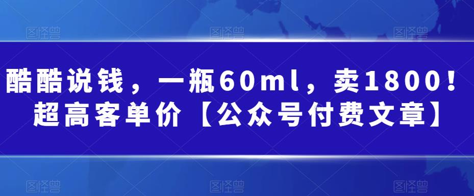 酷酷说钱，一瓶60ml，卖1800！|超高客单价【公众号付费文章】-微众资源