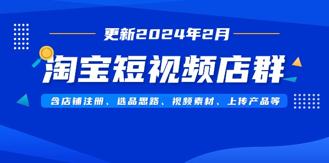 淘宝短视频店群（更新2024年2月）含店铺注册、选品思路、视频素材、上传…-微众资源