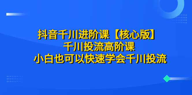 抖音千川进阶课【核心版】 千川投流高阶课 小白也可以快速学会千川投流-微众资源