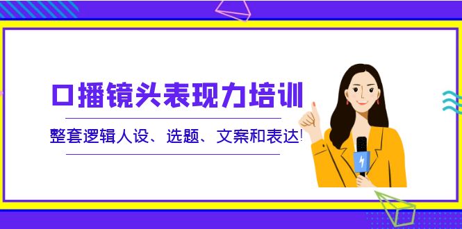 口播镜头表现力培训：整套逻辑人设、选题、文案和表达！-微众资源