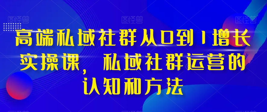 高端 私域社群从0到1增长实战课，私域社群运营的认知和方法（37节课）-微众资源