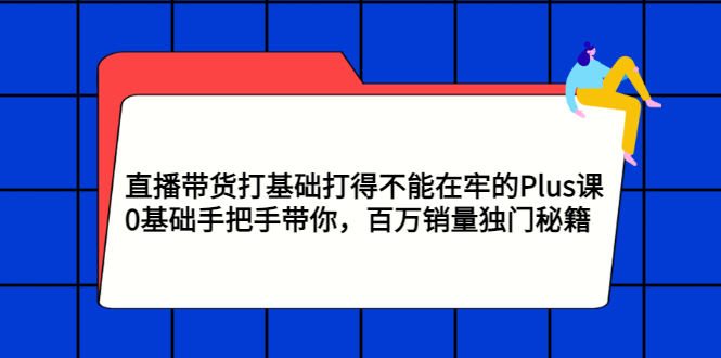直播带货打基础打得不能在牢的Plus课，0基础手把手带你，百万销量独门秘籍-微众资源