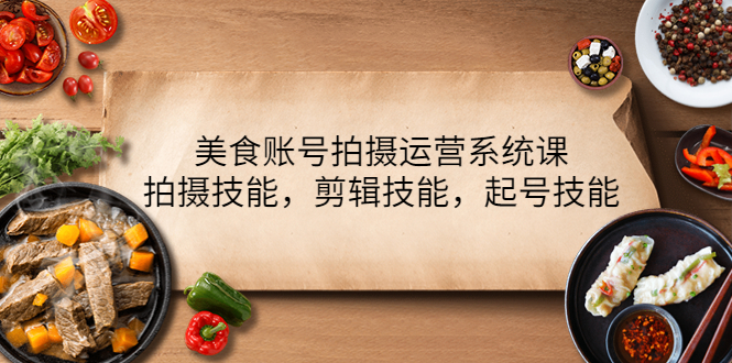 美食账号拍摄运营系统课，拍摄技能，剪辑技能，起号技能（21节课）-微众资源