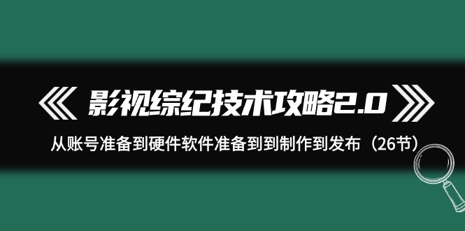 影视 综纪技术攻略2.0：从账号准备到硬件软件准备到到制作到发布（26节）-微众资源