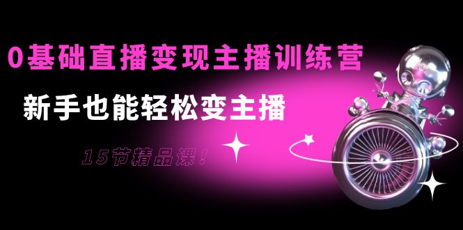 0基础直播变现主播训练营：新手也能轻松变主播，15节精品课！-微众资源