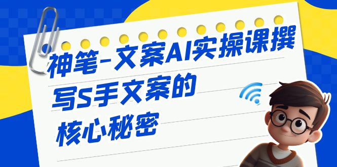 神笔-文案AI实战课，撰写S手文案的核心秘密-微众资源