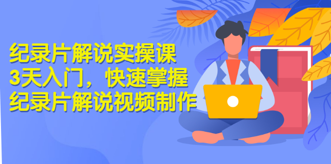 纪录片解说实操课 3天入门，快速掌握纪录片解说视频制作（价值999元）-微众资源