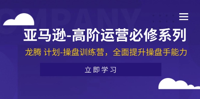 亚马逊-高阶运营必修系列，龙腾 计划-操盘训练营，全面提升操盘手能力-微众资源