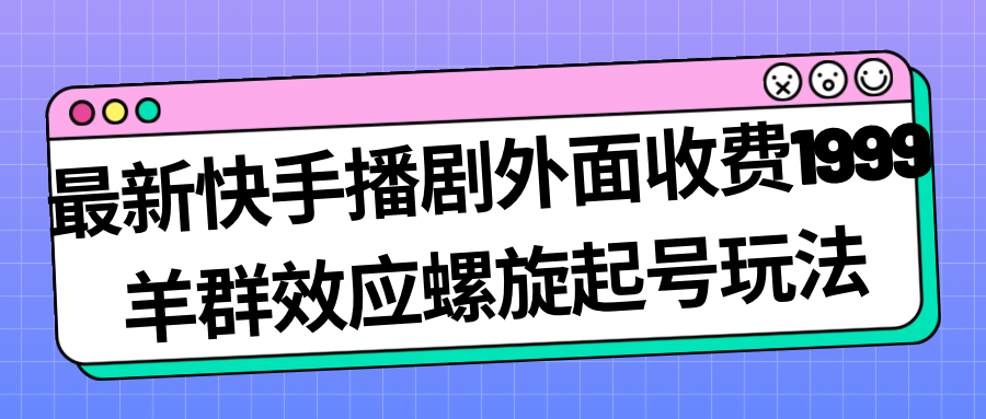 最新快手播剧外面收费1999羊群效应螺旋起号玩法配合流量日入几百完全没问题-微众资源