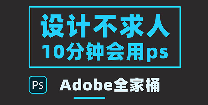 零基础10分钟精通PS技术，即学即用（附：Adobe全家桶）-微众资源