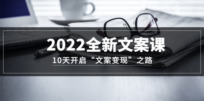 2022全新文案课：10天开启“文案变现”之路~从0基础开始学-微众资源