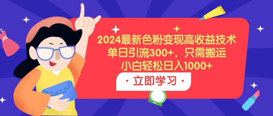 2024最新色粉变现高收益技术，单日引流300+，只需搬运，小白轻松日入1000+-微众资源