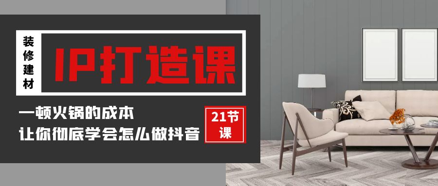 装修建材-IP打造课，一顿火锅的成本，让你彻底学会怎么做抖音(21节视频课)-微众资源