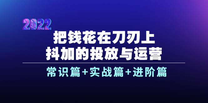 把钱花在刀刃上，抖加的投放与运营：常识篇+实战篇+进阶篇（28节课）-微众资源