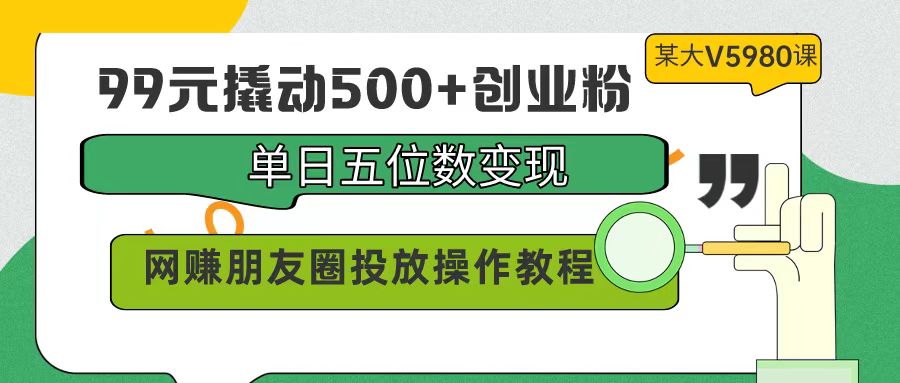99元撬动500+创业粉，单日五位数变现，网赚朋友圈投放操作教程价值5980！-微众资源
