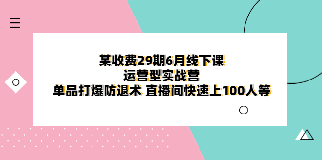 某收费29期6月线下课-运营型实战营 单品打爆防退术 直播间快速上100人等-微众资源