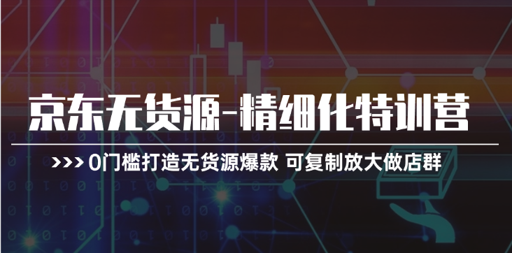 京东无货源-精细化特训营，0门槛打造无货源爆款 可复制放大做店群-微众资源