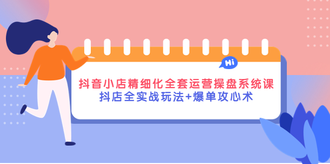 抖音小店精细化全套运营操盘系统课，抖店全实战玩法+爆单攻心术-微众资源
