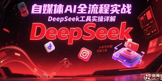自媒体AI全流程实战，DeepSeek工具实操详解，从起号到变现完整方案-微众资源