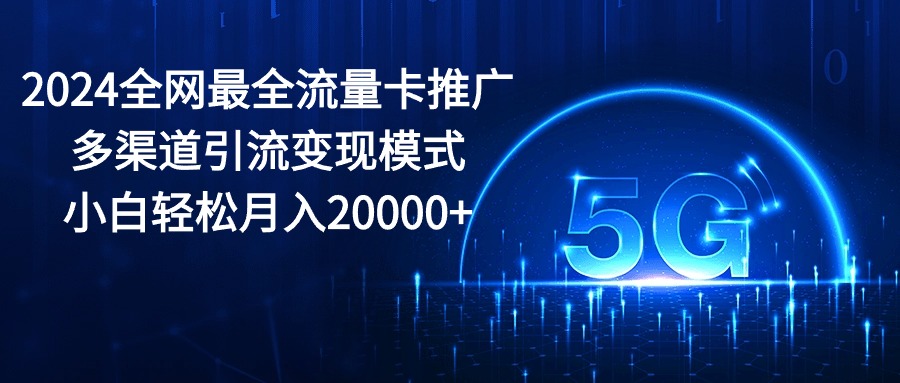 2024全网最全流量卡推广多渠道引流变现模式，小白轻松月入20000+-微众资源