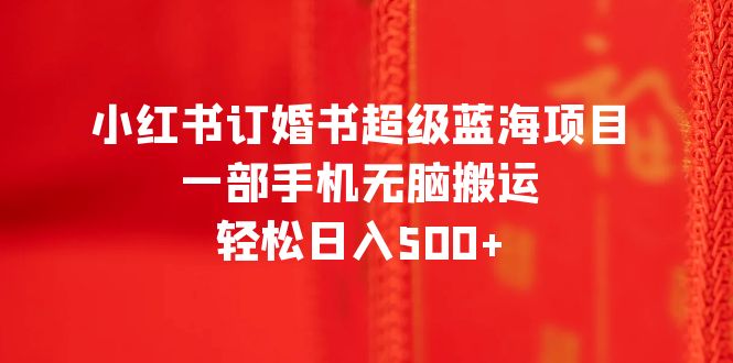 小红书订婚书超级蓝海项目，一部手机无脑搬运，轻松日入500+-微众资源