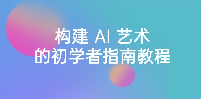 Stable Diffusion 101：构建 AI 艺术的初学者指南教程-16节课-中英字幕-微众资源