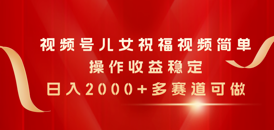 视频号儿女祝福视频，简单操作收益稳定，日入2000+，多赛道可做-微众资源