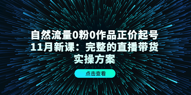 自然流量0粉0作品正价起号11月新课：完整的直播带货实操方案！-微众资源