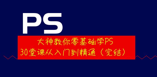 大神教你零基础学PS，30堂课从入门到精通（完结）-微众资源