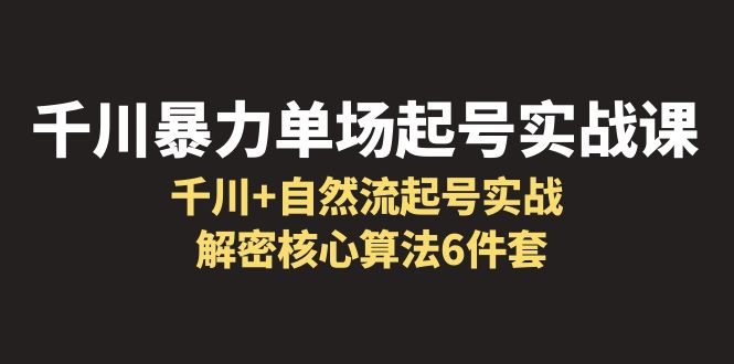 千川暴力单场·起号实战课：千川+自然流起号实战， 解密核心算法6件套-微众资源