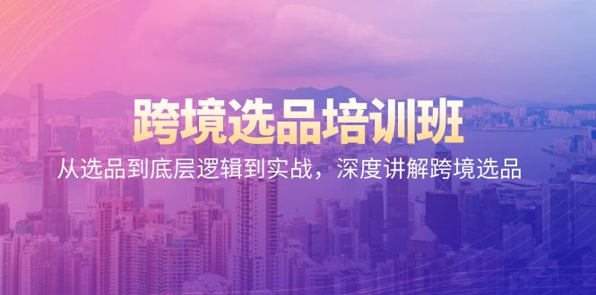 跨境选品培训班：从选品到底层逻辑到实战，深度讲解跨境选品-微众资源