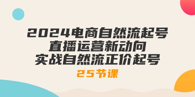 2024电商自然流起号，直播运营新动向 实战自然流正价起号-25节课-微众资源