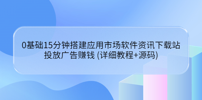 0基础15分钟搭建应用市场软件资讯下载站：投放广告赚钱 (详细教程+源码)-微众资源