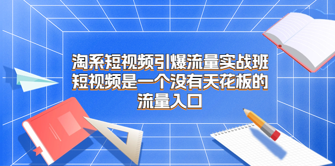 淘系短视频引爆流量实战班，短视频是一个没有天花板的流量入口-微众资源