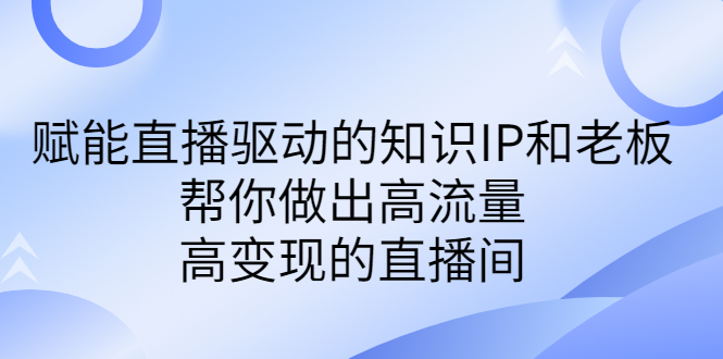某付费课-赋能直播驱动的知识IP和老板，帮你做出高流量、高变现的直播间-微众资源