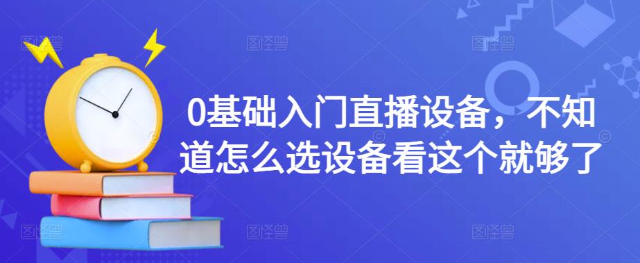 0基础入门直播设备，不知道怎么选设备看这个就够了-微众资源
