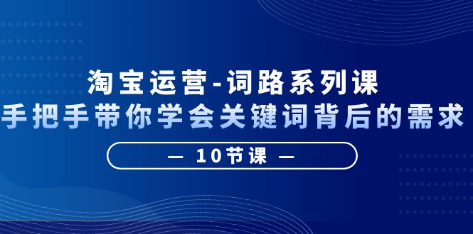 淘宝运营-词路系列课：手把手带你学会关键词背后的需求（10节课）-微众资源