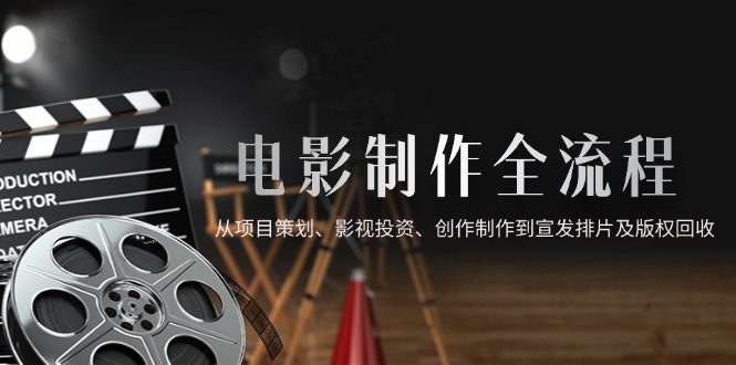 电影制作全流程，从项目策划、影视投资、创作制作到宣发排片及版权回收-微众资源