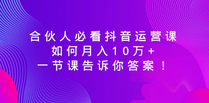 合伙人必看抖音运营课，如何月入10万+，一节课告诉你答案！-微众资源