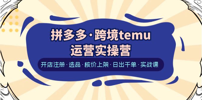 拼多多·跨境temu运营实操营：开店注册·选品·核价上架·日出千单·实战课-微众资源
