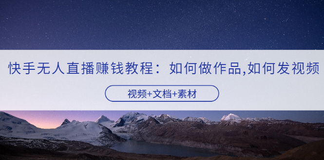 快手无人直播赚钱教程：如何做作品+发视频（视频+文档+素材）-微众资源