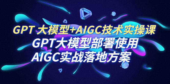 GPT 大模型+AIGC技术实操课：GPT 大模型部署使用 AIGC实战落地方案-微众资源
