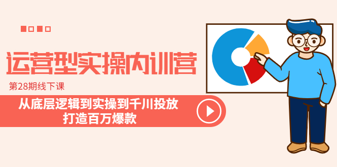 运营型实操内训营-第28期线下课 从底层逻辑到实操到千川投放 打造百万爆款-微众资源