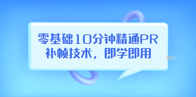 零基础10分钟精通PR补帧技术，即学即用  编辑视频上传至抖音，高概率上热门-微众资源