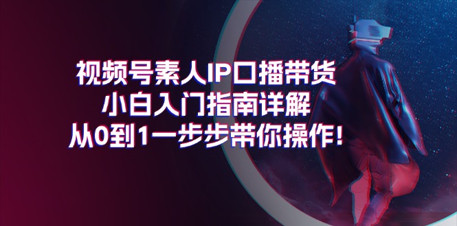 视频号素人IP口播带货小白入门指南详解，从0到1一步步带你操作!-微众资源