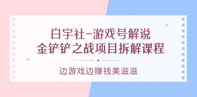白宇社-游戏号解说：金铲铲之战项目拆解课程，边游戏边赚钱美滋滋-微众资源