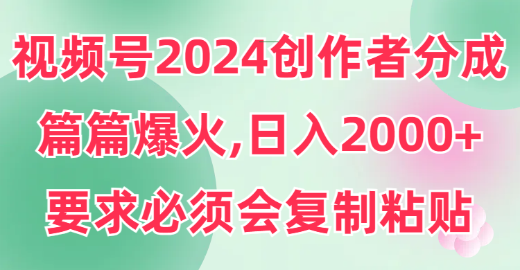 视频号2024创作者分成，片片爆火，要求必须会复制粘贴，日入2000+-微众资源