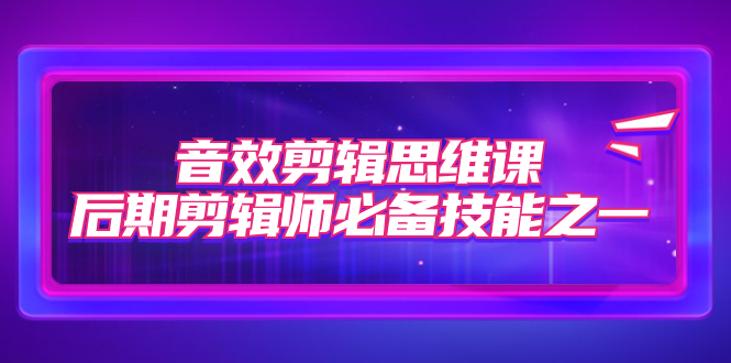 音效剪辑思维课，后期剪辑师必备技能之一（8节课）-微众资源