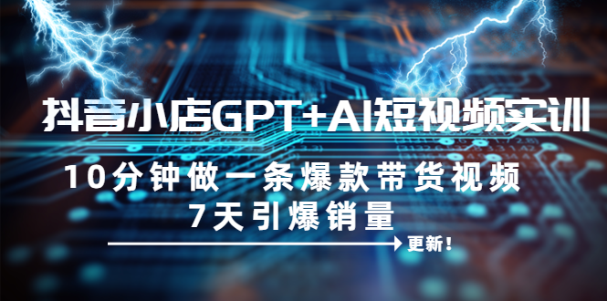 抖音小店GPT+AI短视频实训 10分钟做一条爆款带货视频 7天引爆销量（更新）-微众资源