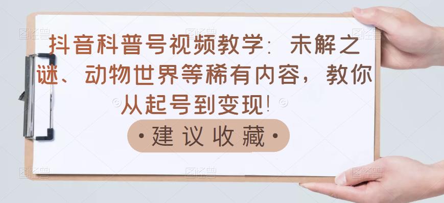 抖音科普号视频教学：未解之谜、动物世界等稀有内容，教你从起号到变现！-微众资源
